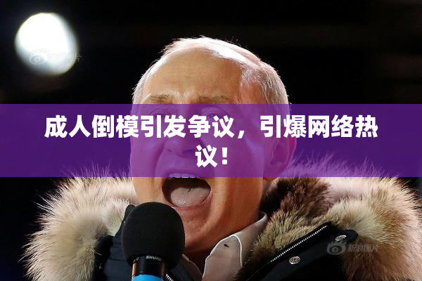 成人倒模引发争议，引爆网络热议！