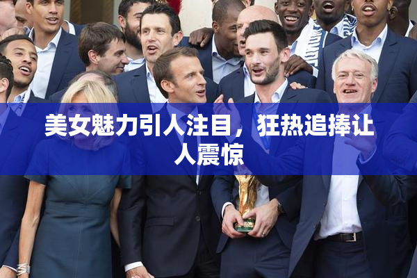 美女魅力引人注目，狂热追捧让人震惊