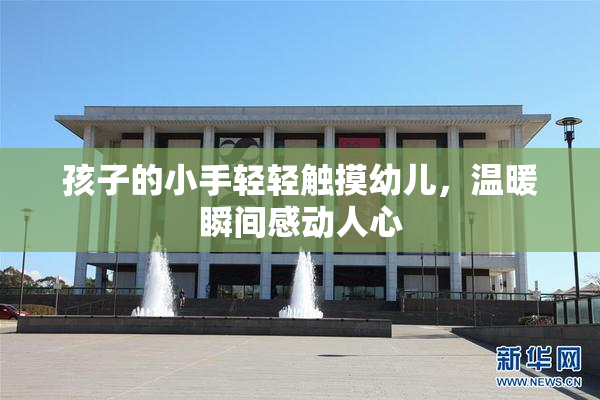 孩子的小手轻轻触摸幼儿，温暖瞬间感动人心