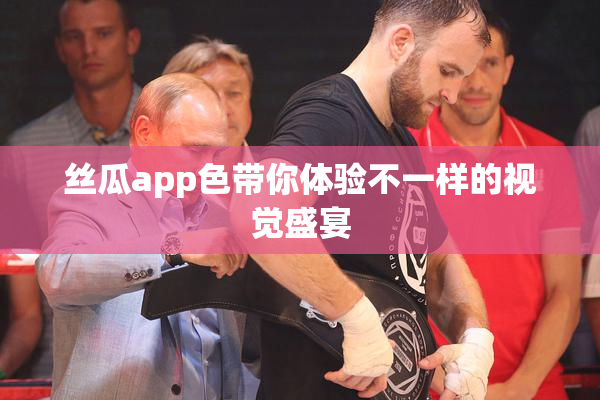 丝瓜app色带你体验不一样的视觉盛宴