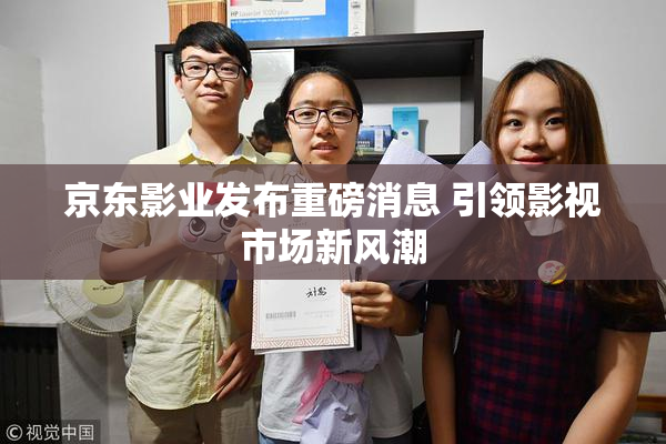 京东影业发布重磅消息 引领影视市场新风潮