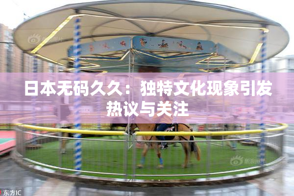 日本无码久久：独特文化现象引发热议与关注