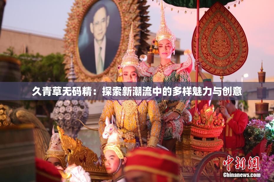 久青草无码精：探索新潮流中的多样魅力与创意