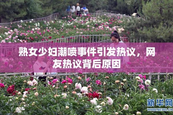熟女少妇潮喷事件引发热议，网友热议背后原因