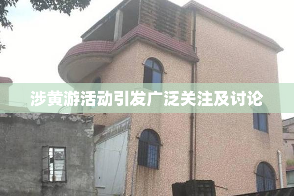 涉黄游活动引发广泛关注及讨论