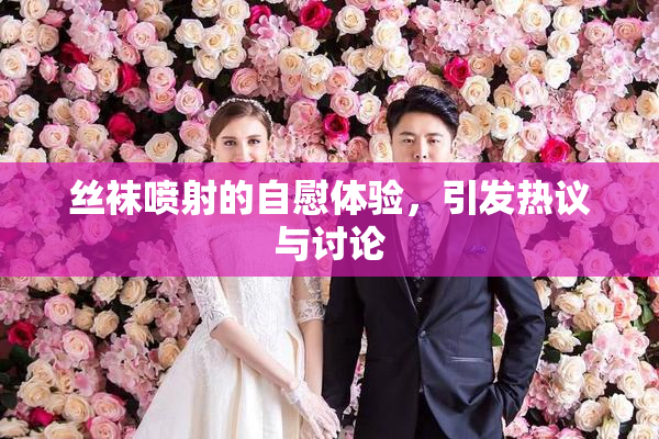 丝袜喷射的自慰体验，引发热议与讨论