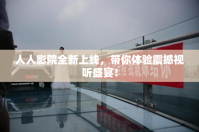 人人影院全新上线，带你体验震撼视听盛宴！
