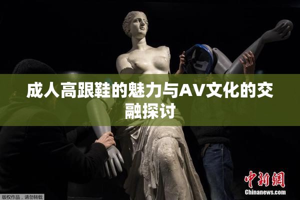 成人高跟鞋的魅力与AV文化的交融探讨