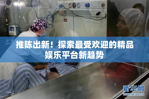 推陈出新！探索最受欢迎的精品娱乐平台新趋势