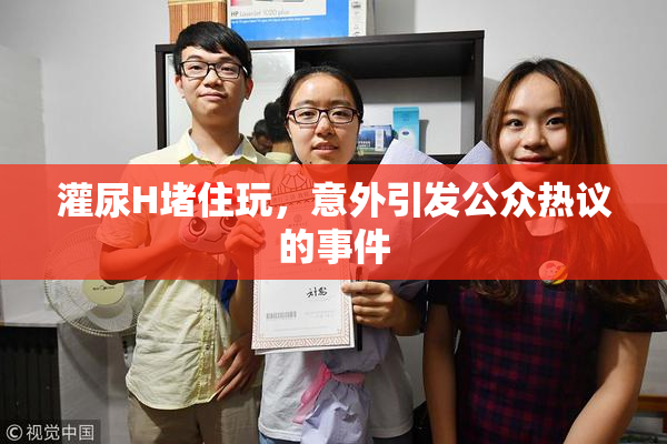 灌尿H堵住玩，意外引发公众热议的事件