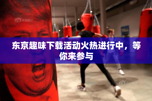 东京趣味下载活动火热进行中，等你来参与