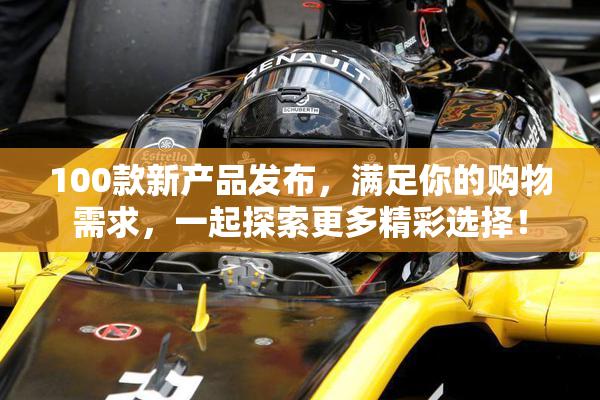 100款新产品发布，满足你的购物需求，一起探索更多精彩选择！