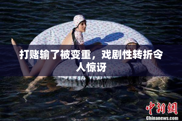 打赌输了被变重，戏剧性转折令人惊讶