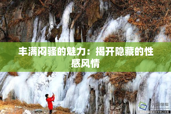 丰满闷骚的魅力：揭开隐藏的性感风情