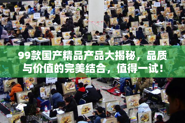 99款国产精品产品大揭秘，品质与价值的完美结合，值得一试！