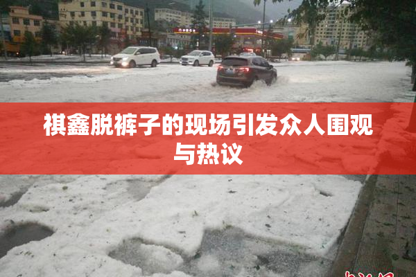 祺鑫脱裤子的现场引发众人围观与热议
