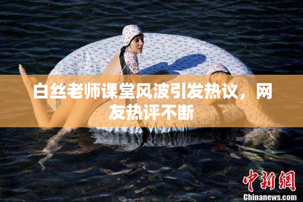 白丝老师课堂风波引发热议，网友热评不断