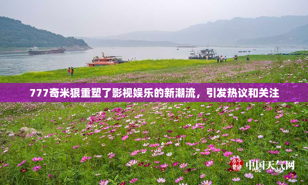 777奇米狠重塑了影视娱乐的新潮流，引发热议和关注