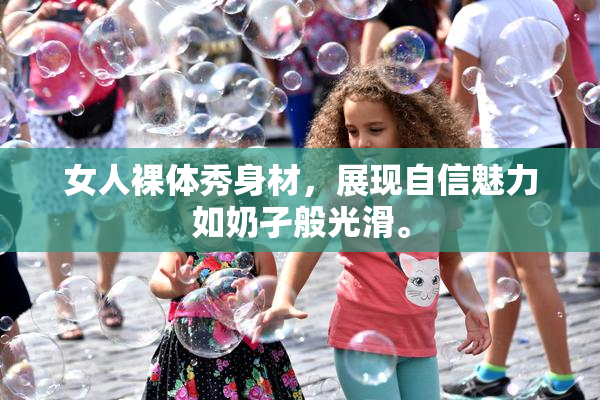 女人裸体秀身材，展现自信魅力如奶孑般光滑。