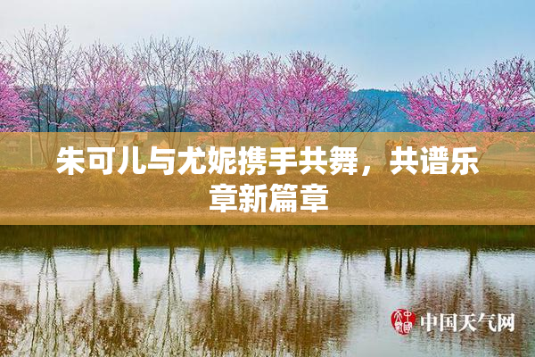 朱可儿与尤妮携手共舞，共谱乐章新篇章