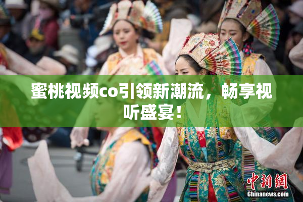 蜜桃视频co引领新潮流，畅享视听盛宴！