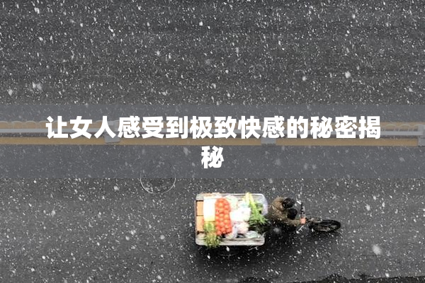 让女人感受到极致快感的秘密揭秘