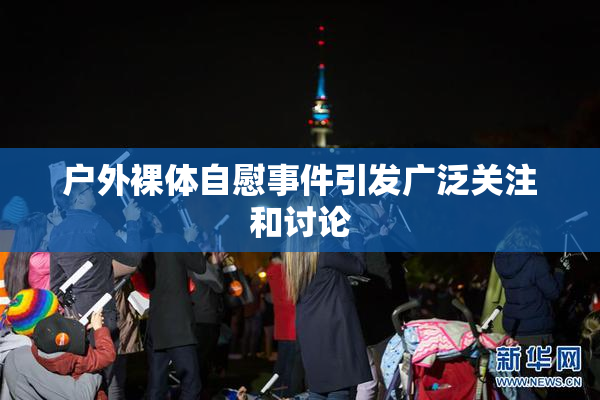 户外裸体自慰事件引发广泛关注和讨论