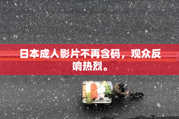 日本成人影片不再含码，观众反响热烈。