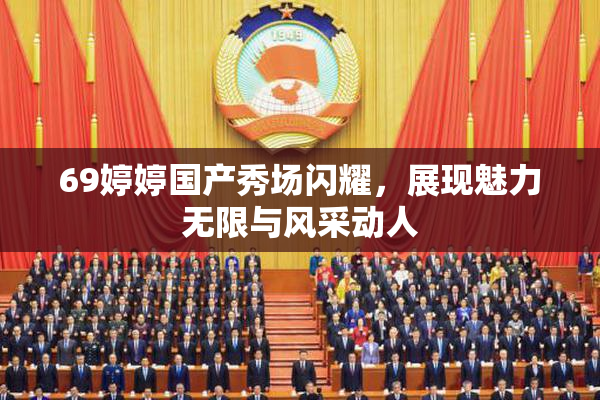 69婷婷国产秀场闪耀，展现魅力无限与风采动人