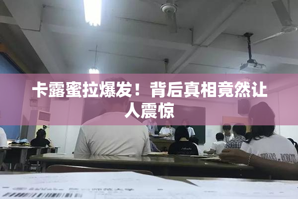 卡露蜜拉爆发！背后真相竟然让人震惊