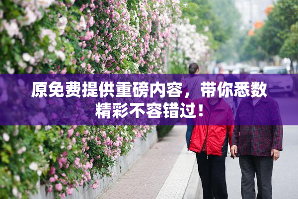 原免费提供重磅内容，带你悉数精彩不容错过！