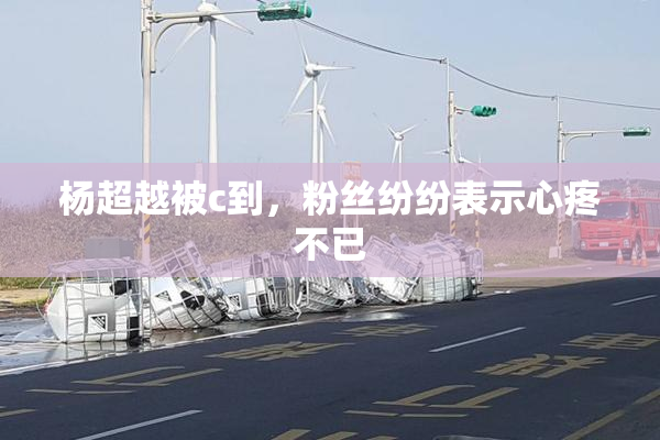 杨超越被c到，粉丝纷纷表示心疼不已