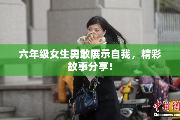 六年级女生勇敢展示自我，精彩故事分享！