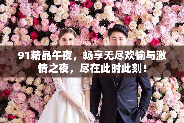 91精品午夜，畅享无尽欢愉与激情之夜，尽在此时此刻！
