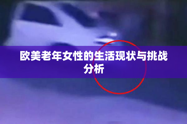 欧美老年女性的生活现状与挑战分析