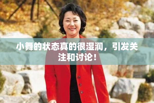 小舞的状态真的很湿润，引发关注和讨论！