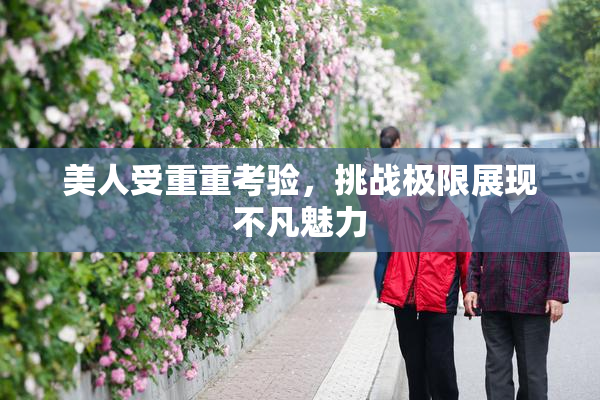 美人受重重考验，挑战极限展现不凡魅力
