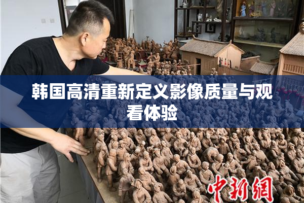 韩国高清重新定义影像质量与观看体验