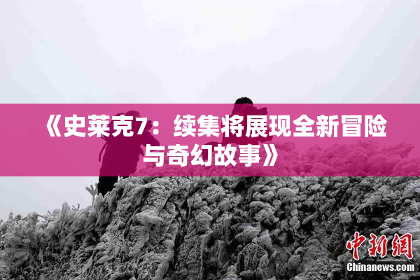 《史莱克7：续集将展现全新冒险与奇幻故事》