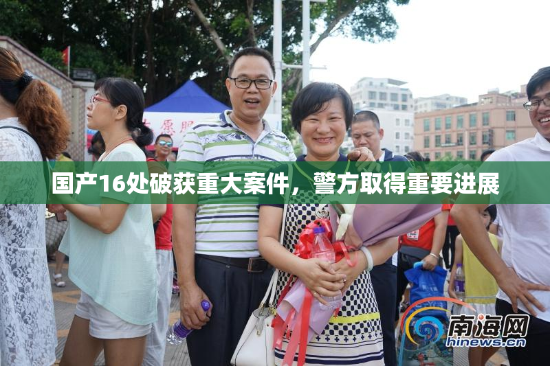国产16处破获重大案件，警方取得重要进展