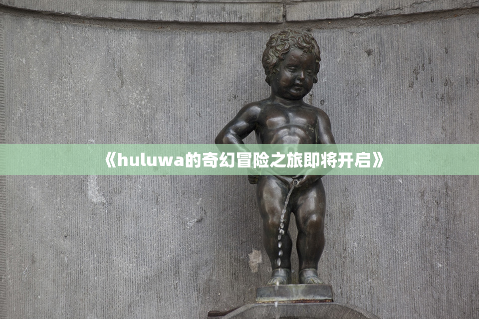 《huluwa的奇幻冒险之旅即将开启》