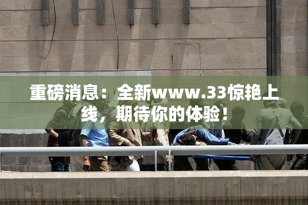 重磅消息：全新www.33惊艳上线，期待你的体验！