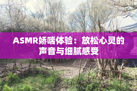 ASMR娇喘体验：放松心灵的声音与细腻感受