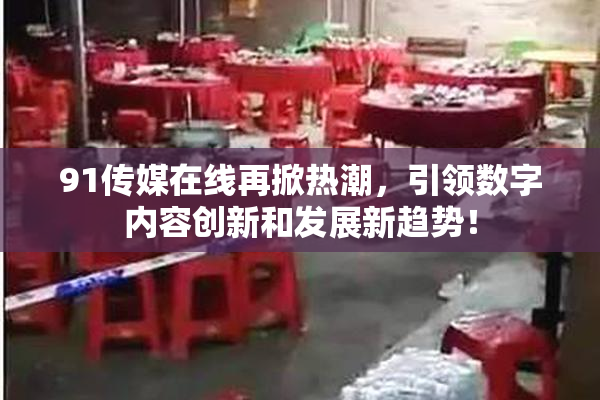 91传媒在线再掀热潮，引领数字内容创新和发展新趋势！