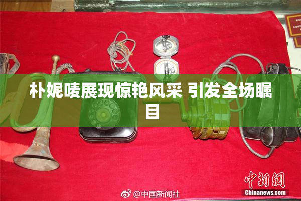 朴妮唛展现惊艳风采 引发全场瞩目