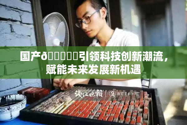 国产🔞❌‌引领科技创新潮流，赋能未来发展新机遇
