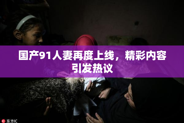 国产91人妻再度上线，精彩内容引发热议