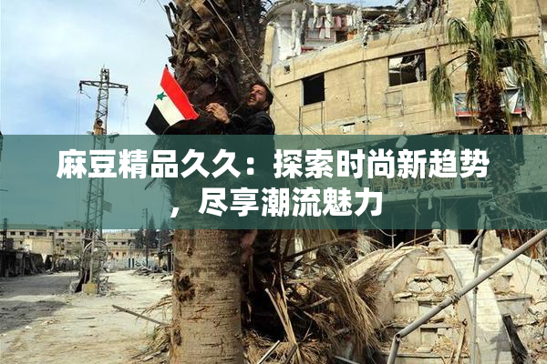 麻豆精品久久：探索时尚新趋势，尽享潮流魅力