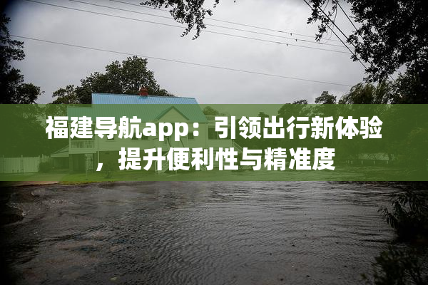 福建导航app：引领出行新体验，提升便利性与精准度