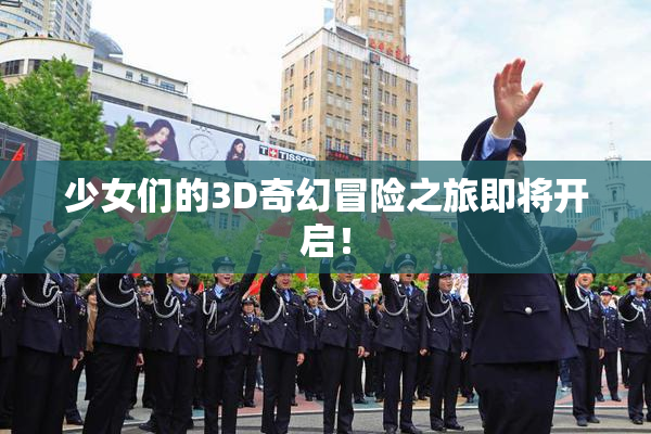 少女们的3D奇幻冒险之旅即将开启！